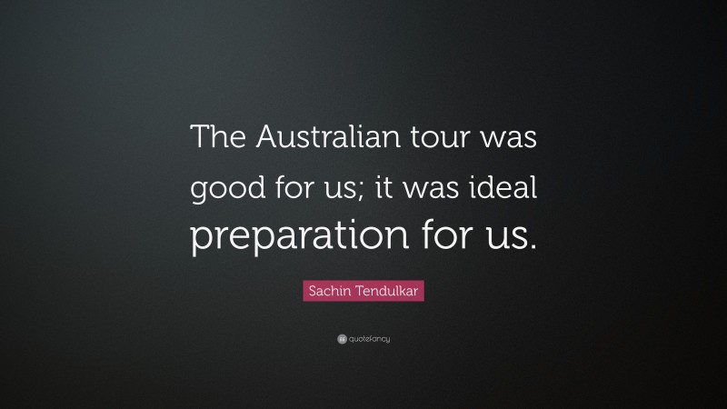 Sachin Tendulkar Quote: “The Australian tour was good for us; it was ideal preparation for us.”