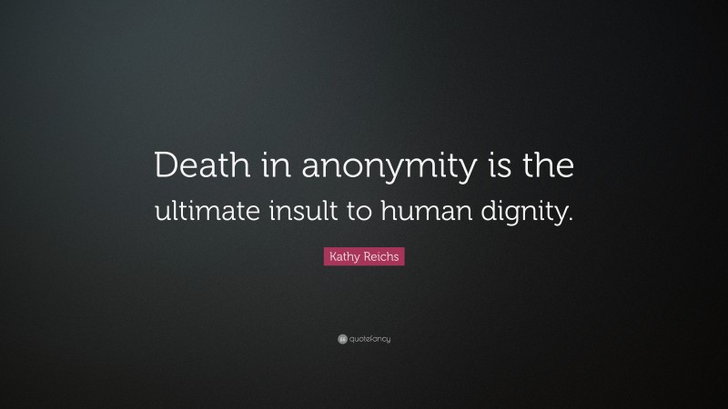 Kathy Reichs Quote: “Death in anonymity is the ultimate insult to human dignity.”