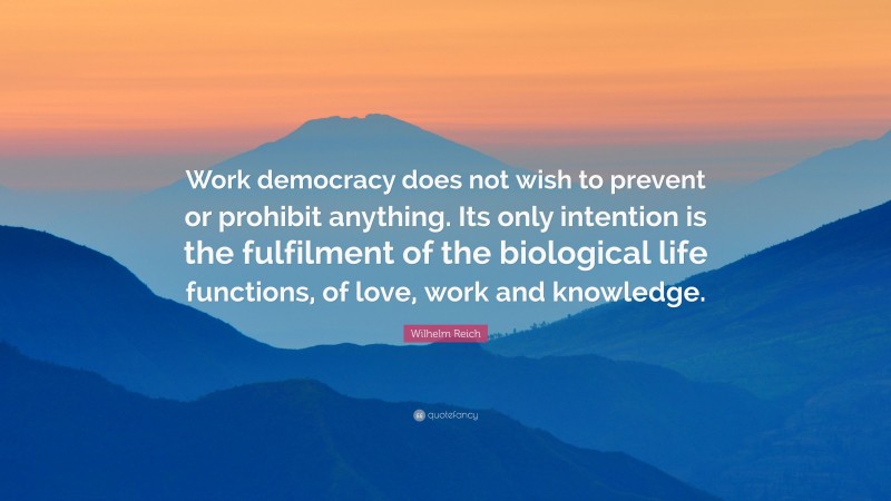 Wilhelm Reich Quote: “Work democracy does not wish to prevent or prohibit anything. Its only intention is the fulfilment of the biological life functions, of love, work and knowledge.”