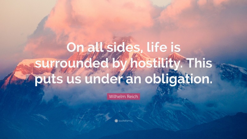 Wilhelm Reich Quote: “On all sides, life is surrounded by hostility. This puts us under an obligation.”