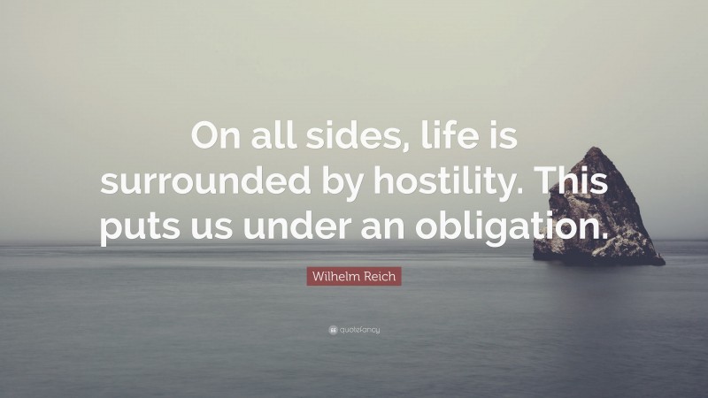 Wilhelm Reich Quote: “On all sides, life is surrounded by hostility. This puts us under an obligation.”