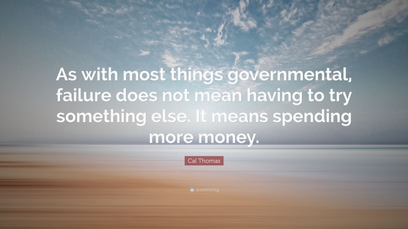 Cal Thomas Quote: “As with most things governmental, failure does not mean having to try something else. It means spending more money.”