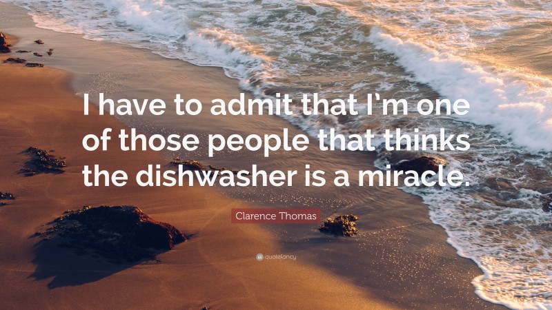 Clarence Thomas Quote: “I have to admit that I’m one of those people that thinks the dishwasher is a miracle.”