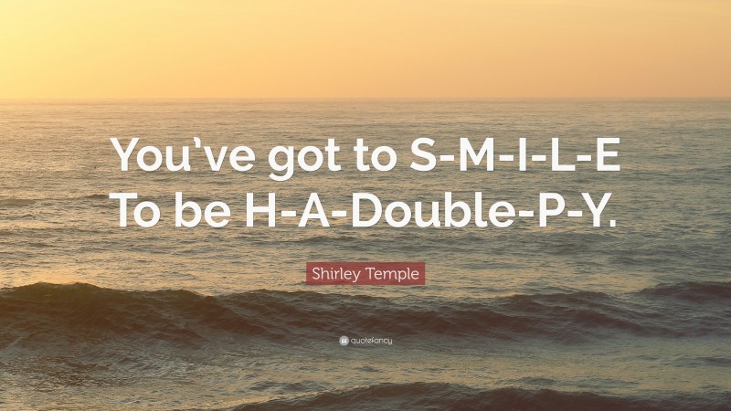 Shirley Temple Quote: “You’ve got to S-M-I-L-E To be H-A-Double-P-Y.”