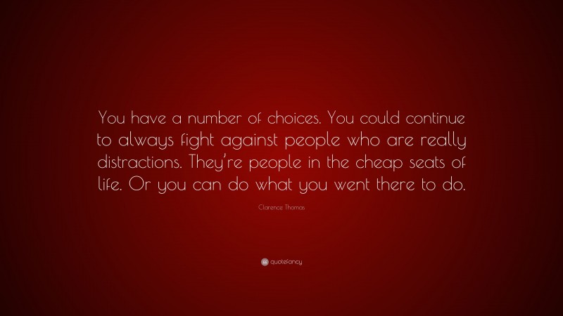 Clarence Thomas Quote: “You have a number of choices. You could continue to always fight against people who are really distractions. They’re people in the cheap seats of life. Or you can do what you went there to do.”