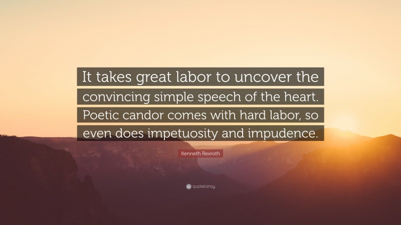 Kenneth Rexroth Quote: “It takes great labor to uncover the convincing simple speech of the heart. Poetic candor comes with hard labor, so even does impetuosity and impudence.”