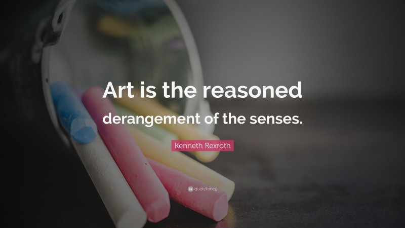 Kenneth Rexroth Quote: “Art is the reasoned derangement of the senses.”