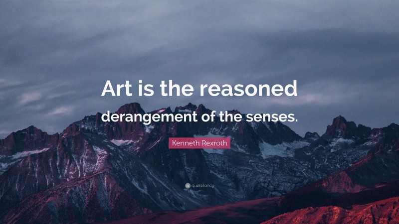 Kenneth Rexroth Quote: “Art is the reasoned derangement of the senses.”