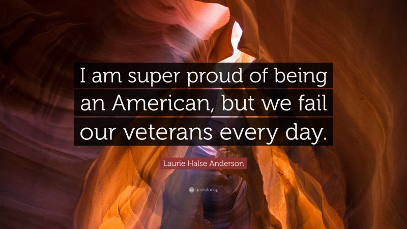Laurie Halse Anderson Quote: “I am super proud of being an American, but we fail our veterans every day.”