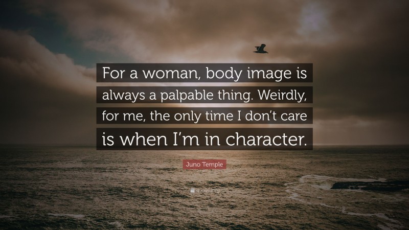 Juno Temple Quote: “For a woman, body image is always a palpable thing. Weirdly, for me, the only time I don’t care is when I’m in character.”