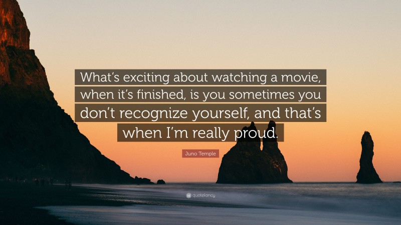 Juno Temple Quote: “What’s exciting about watching a movie, when it’s finished, is you sometimes you don’t recognize yourself, and that’s when I’m really proud.”