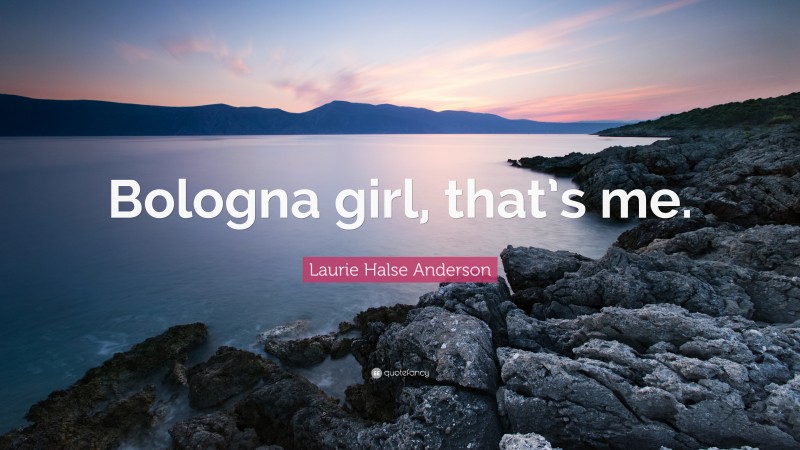 Laurie Halse Anderson Quote: “Bologna girl, that’s me.”