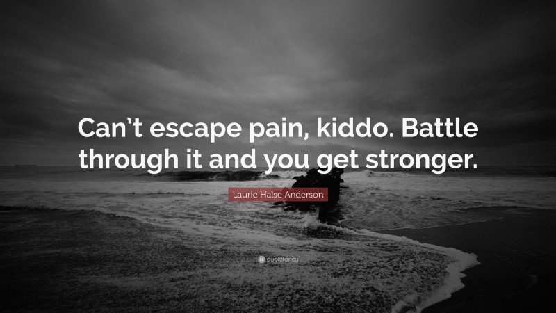 Laurie Halse Anderson Quote: “Can’t escape pain, kiddo. Battle through it and you get stronger.”