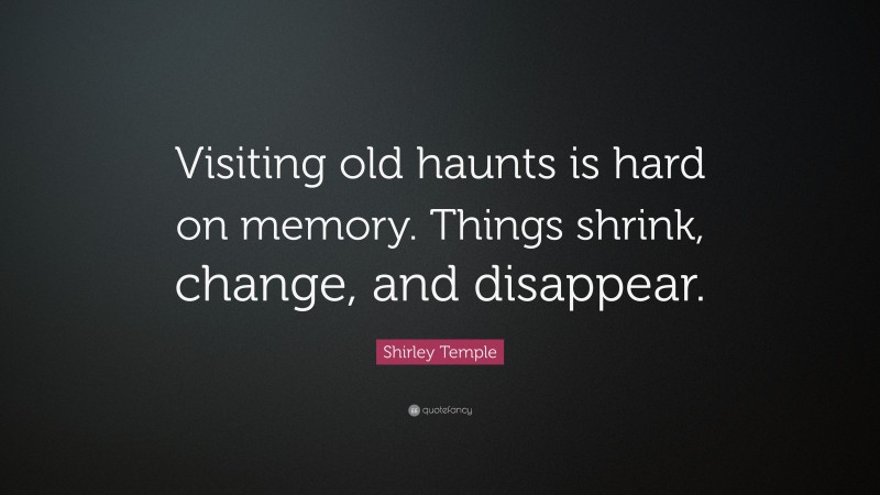 Shirley Temple Quote: “Visiting old haunts is hard on memory. Things shrink, change, and disappear.”