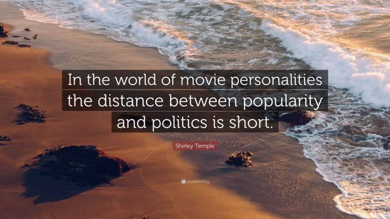 Shirley Temple Quote: “In the world of movie personalities the distance between popularity and politics is short.”