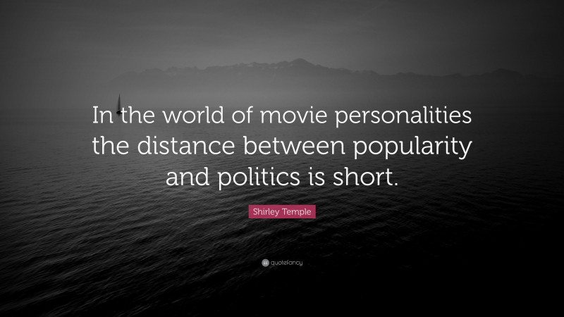 Shirley Temple Quote: “In the world of movie personalities the distance between popularity and politics is short.”