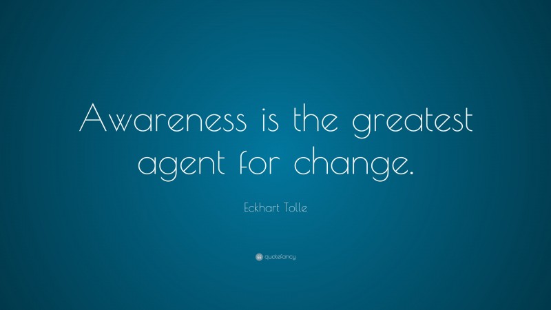 Eckhart Tolle Quote: “Awareness is the greatest agent for change.”