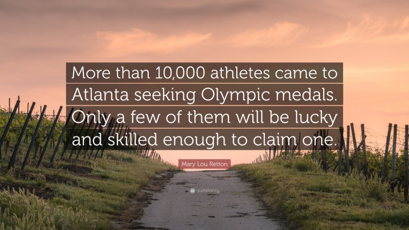 Mary Lou Retton Quote: “More than 10,000 athletes came to Atlanta seeking Olympic medals. Only a few of them will be lucky and skilled enough to claim one.”