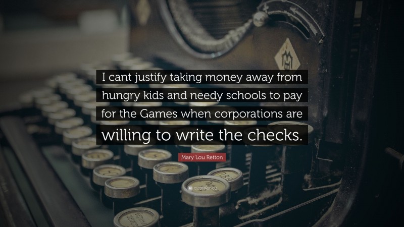 Mary Lou Retton Quote: “I cant justify taking money away from hungry kids and needy schools to pay for the Games when corporations are willing to write the checks.”