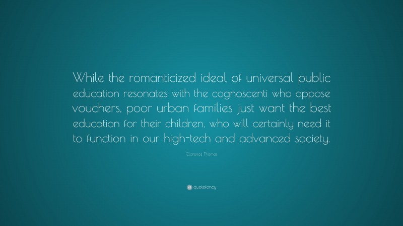 Clarence Thomas Quote: “While the romanticized ideal of universal public education resonates with the cognoscenti who oppose vouchers, poor urban families just want the best education for their children, who will certainly need it to function in our high-tech and advanced society.”