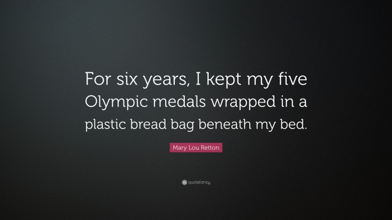 Mary Lou Retton Quote: “For six years, I kept my five Olympic medals wrapped in a plastic bread bag beneath my bed.”