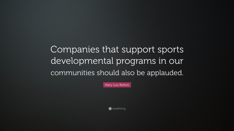 Mary Lou Retton Quote: “Companies that support sports developmental programs in our communities should also be applauded.”