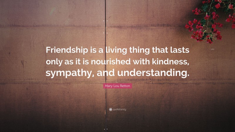 Mary Lou Retton Quote: “Friendship is a living thing that lasts only as it is nourished with kindness, sympathy, and understanding.”