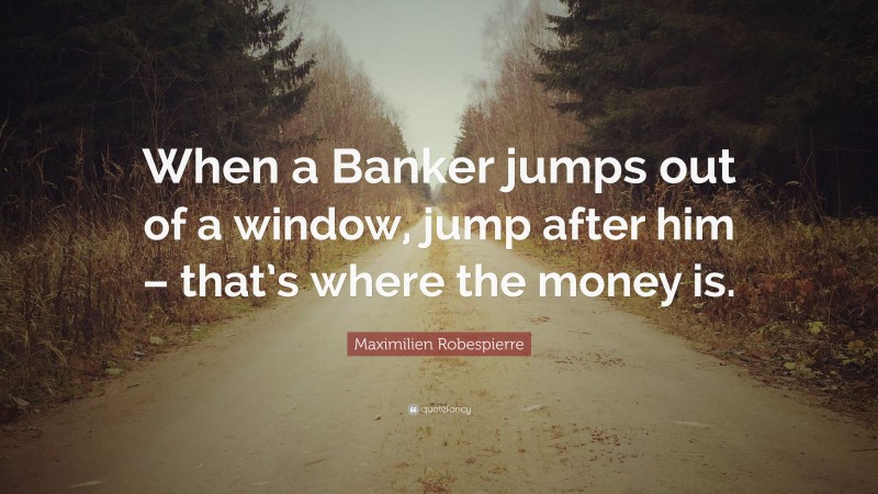 Maximilien Robespierre Quote: “When a Banker jumps out of a window, jump after him – that’s where the money is.”