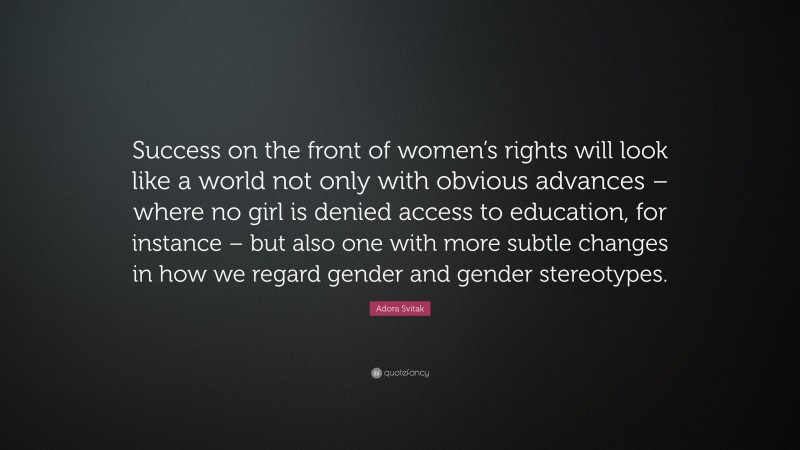 Adora Svitak Quote: “Success on the front of women’s rights will look like a world not only with obvious advances – where no girl is denied access to education, for instance – but also one with more subtle changes in how we regard gender and gender stereotypes.”