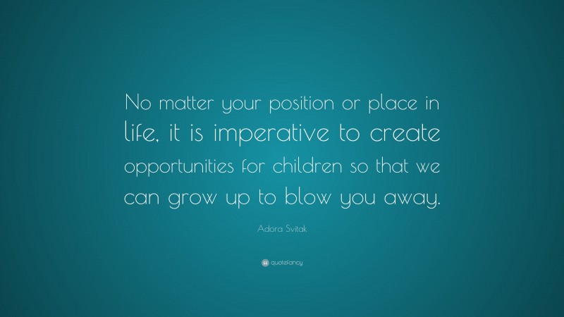 Adora Svitak Quote: “No matter your position or place in life, it is imperative to create opportunities for children so that we can grow up to blow you away.”
