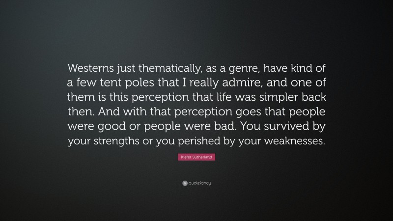 Kiefer Sutherland Quote: “Westerns just thematically, as a genre, have kind of a few tent poles that I really admire, and one of them is this perception that life was simpler back then. And with that perception goes that people were good or people were bad. You survived by your strengths or you perished by your weaknesses.”