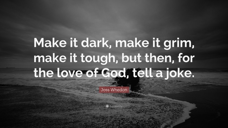 Joss Whedon Quote: “Make it dark, make it grim, make it tough, but then, for the love of God, tell a joke.”