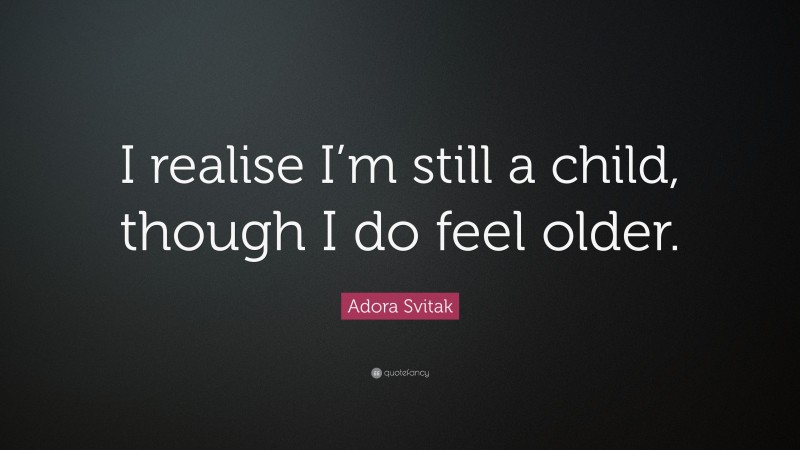 Adora Svitak Quote: “I realise I’m still a child, though I do feel older.”