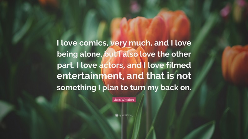 Joss Whedon Quote: “I love comics, very much, and I love being alone, but I also love the other part. I love actors, and I love filmed entertainment, and that is not something I plan to turn my back on.”