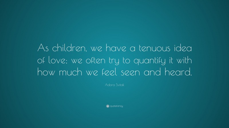 Adora Svitak Quote: “As children, we have a tenuous idea of love; we often try to quantify it with how much we feel seen and heard.”