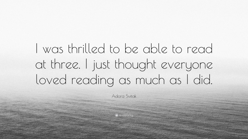 Adora Svitak Quote: “I was thrilled to be able to read at three. I just thought everyone loved reading as much as I did.”