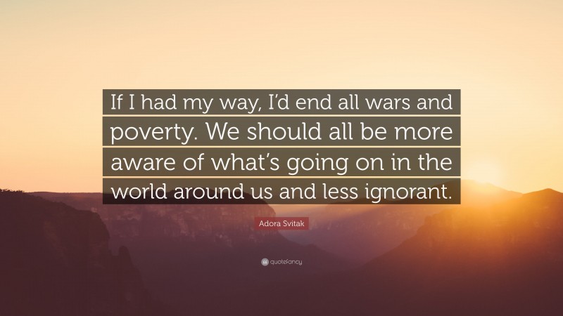 Adora Svitak Quote: “If I had my way, I’d end all wars and poverty. We should all be more aware of what’s going on in the world around us and less ignorant.”