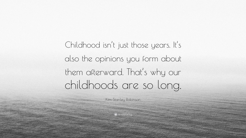 Kim Stanley Robinson Quote: “Childhood isn’t just those years. It’s also the opinions you form about them afterward. That’s why our childhoods are so long.”