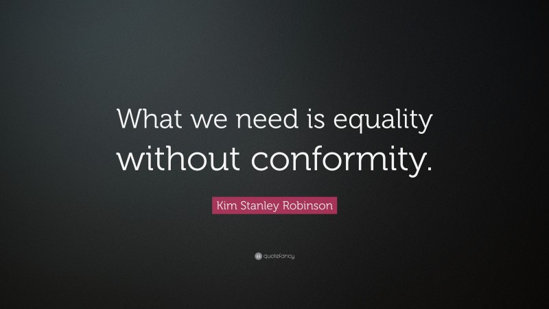 Kim Stanley Robinson Quote: “What we need is equality without conformity.”
