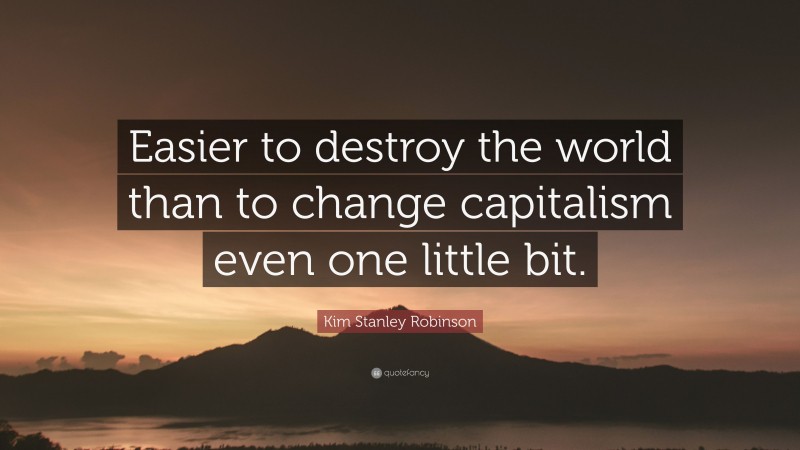 Kim Stanley Robinson Quote: “Easier to destroy the world than to change capitalism even one little bit.”