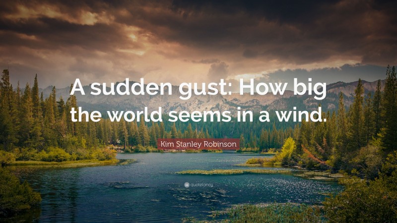 Kim Stanley Robinson Quote: “A sudden gust: How big the world seems in a wind.”