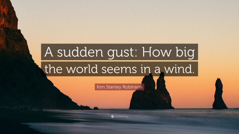 Kim Stanley Robinson Quote: “A sudden gust: How big the world seems in a wind.”