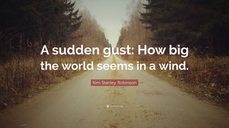 Kim Stanley Robinson Quote: “A sudden gust: How big the world seems in a wind.”