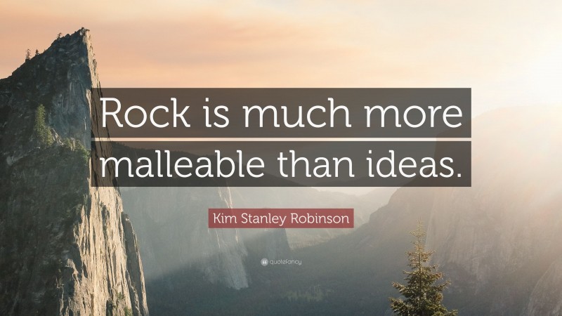 Kim Stanley Robinson Quote: “Rock is much more malleable than ideas.”