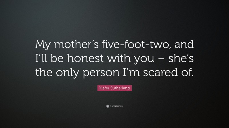 Kiefer Sutherland Quote: “My mother’s five-foot-two, and I’ll be honest with you – she’s the only person I’m scared of.”