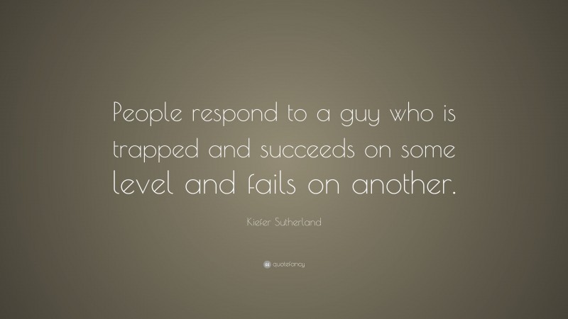 Kiefer Sutherland Quote: “People respond to a guy who is trapped and succeeds on some level and fails on another.”