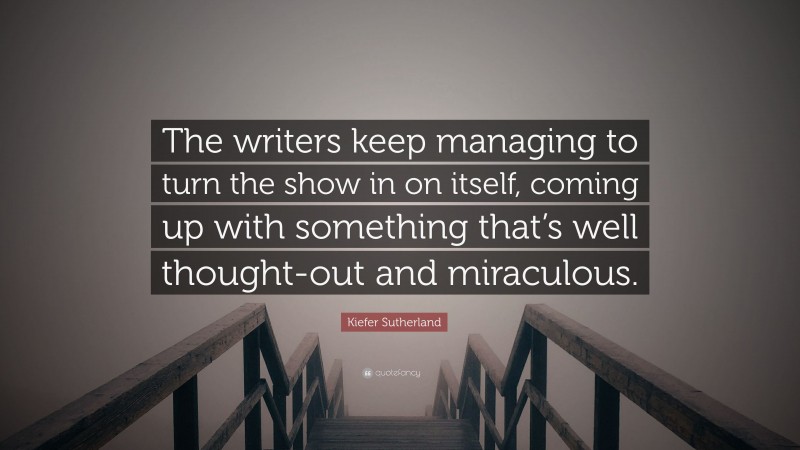 Kiefer Sutherland Quote: “The writers keep managing to turn the show in on itself, coming up with something that’s well thought-out and miraculous.”