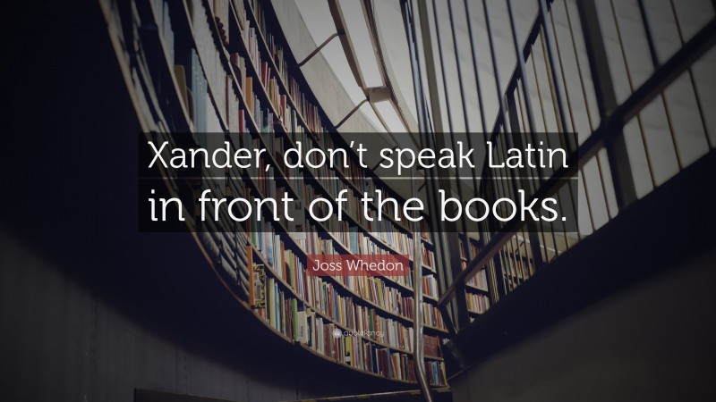 Joss Whedon Quote: “Xander, don’t speak Latin in front of the books.”