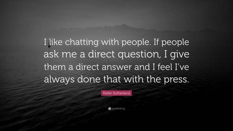 Kiefer Sutherland Quote: “I like chatting with people. If people ask me a direct question, I give them a direct answer and I feel I’ve always done that with the press.”
