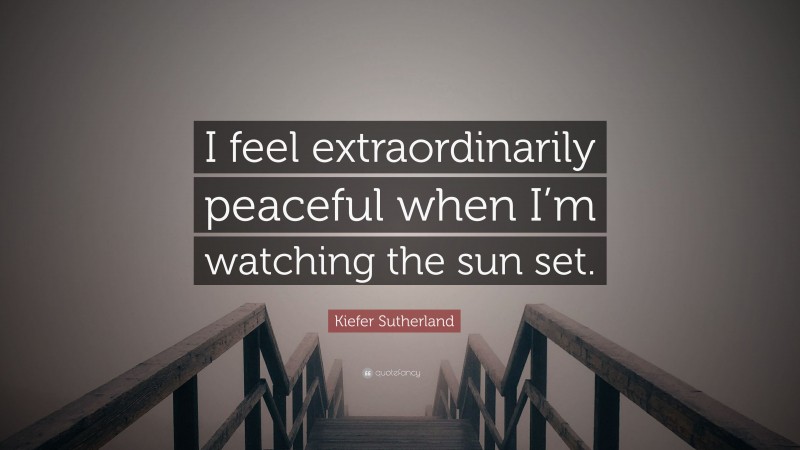 Kiefer Sutherland Quote: “I feel extraordinarily peaceful when I’m watching the sun set.”